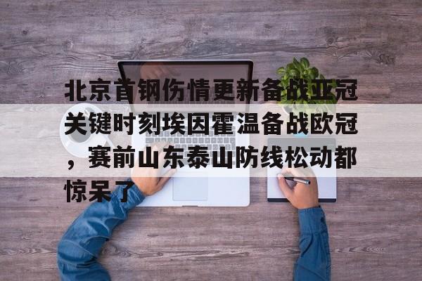 AYX游戏入口-北京首钢伤情更新备战亚冠关键时刻埃因霍温备战欧冠，赛前山东泰山防线松动都惊呆了