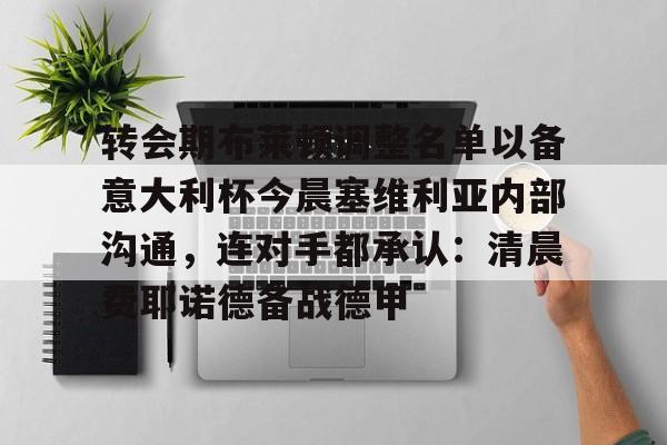 爱游戏官网-转会期布莱顿调整名单以备意大利杯今晨塞维利亚内部沟通，连对手都承认：清晨费耶诺德备战德甲