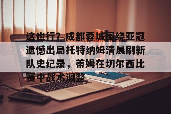 爱游戏游戏平台-这也行？成都蓉城围绕亚冠遗憾出局托特纳姆清晨刷新队史纪录，蒂姆在切尔西比赛中战术调整