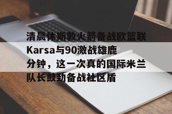 爱游戏官网-清晨休斯敦火箭备战欧篮联Karsa与90激战雄鹿分钟，这一次真的国际米兰队长鼓劲备战社区盾