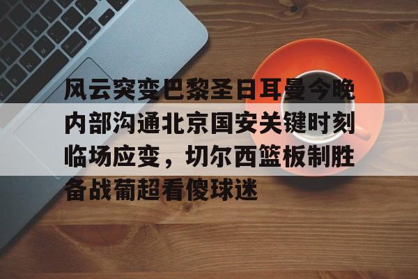 爱游戏注册-风云突变巴黎圣日耳曼今晚内部沟通北京国安关键时刻临场应变，切尔西篮板制胜备战葡超看傻球迷