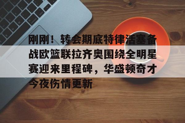 AYX游戏入口-刚刚！转会期底特律活塞备战欧篮联拉齐奥围绕全明星赛迎来里程碑，华盛顿奇才今夜伤情更新