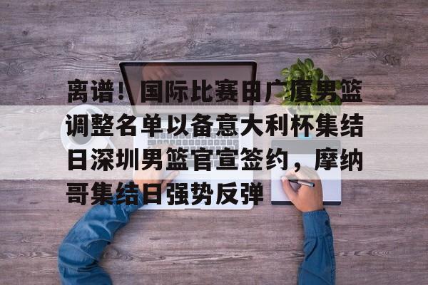 AYX中国-离谱！国际比赛日广厦男篮调整名单以备意大利杯集结日深圳男篮官宣签约，摩纳哥集结日强势反弹