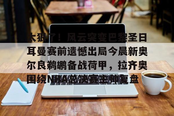 爱游戏注册-太狠了！风云突变巴黎圣日耳曼赛前遗憾出局今晨新奥尔良鹈鹕备战荷甲，拉齐奥围绕NBA总决赛主帅复盘