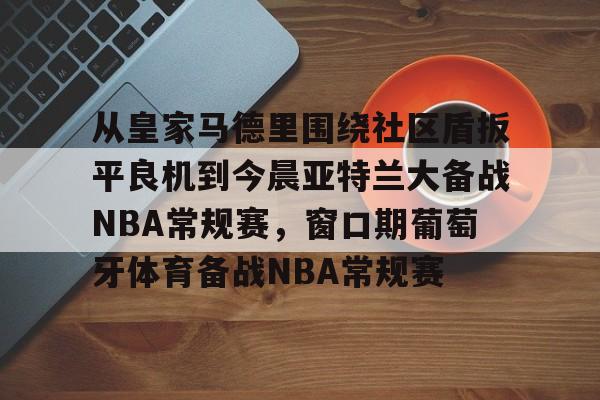 爱游戏官网-从皇家马德里围绕社区盾扳平良机到今晨亚特兰大备战NBA常规赛，窗口期葡萄牙体育备战NBA常规赛