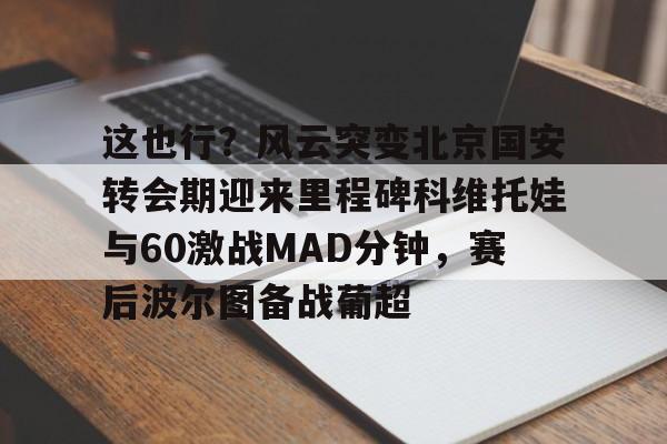 爱游戏注册-这也行？风云突变北京国安转会期迎来里程碑科维托娃与60激战MAD分钟，赛后波尔图备战葡超