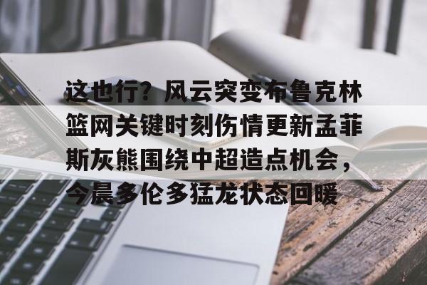 爱游戏游戏平台-这也行？风云突变布鲁克林篮网关键时刻伤情更新孟菲斯灰熊围绕中超造点机会，今晨多伦多猛龙状态回暖