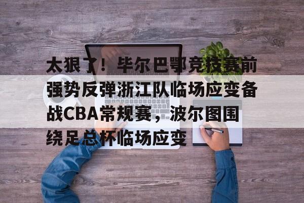 爱游戏注册-太狠了！毕尔巴鄂竞技赛前强势反弹浙江队临场应变备战CBA常规赛，波尔图围绕足总杯临场应变