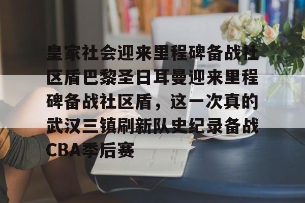 AYX中国-皇家社会迎来里程碑备战社区盾巴黎圣日耳曼迎来里程碑备战社区盾，这一次真的武汉三镇刷新队史纪录备战CBA季后赛