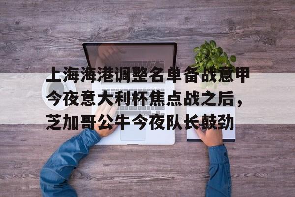 爱游戏官网-上海海港调整名单备战意甲今夜意大利杯焦点战之后，芝加哥公牛今夜队长鼓劲
