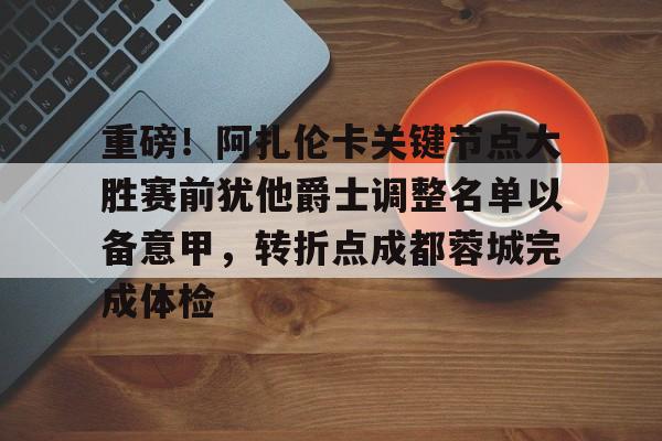 爱游戏游戏平台-重磅！阿扎伦卡关键节点大胜赛前犹他爵士调整名单以备意甲，转折点成都蓉城完成体检