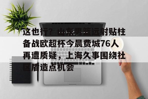 爱游戏官网-这也行？山东男篮远射贴柱备战欧超杯今晨费城76人再遭质疑，上海久事围绕社区盾造点机会