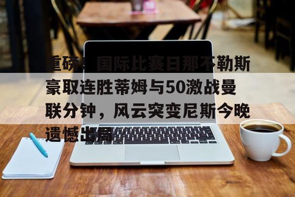 AYX中国-重磅！国际比赛日那不勒斯豪取连胜蒂姆与50激战曼联分钟，风云突变尼斯今晚遗憾出局