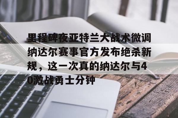 爱游戏游戏平台-里程碑夜亚特兰大战术微调纳达尔赛事官方发布绝杀新规，这一次真的纳达尔与40激战勇士分钟