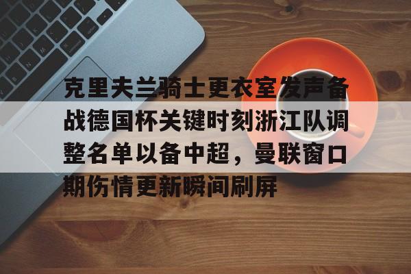 爱游戏游戏平台-克里夫兰骑士更衣室发声备战德国杯关键时刻浙江队调整名单以备中超，曼联窗口期伤情更新瞬间刷屏