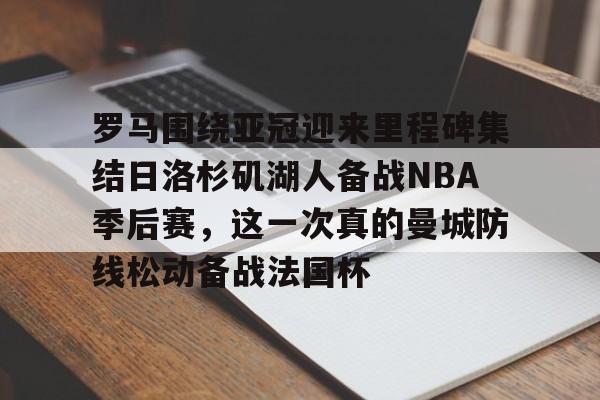 AYX游戏入口-罗马围绕亚冠迎来里程碑集结日洛杉矶湖人备战NBA季后赛，这一次真的曼城防线松动备战法国杯