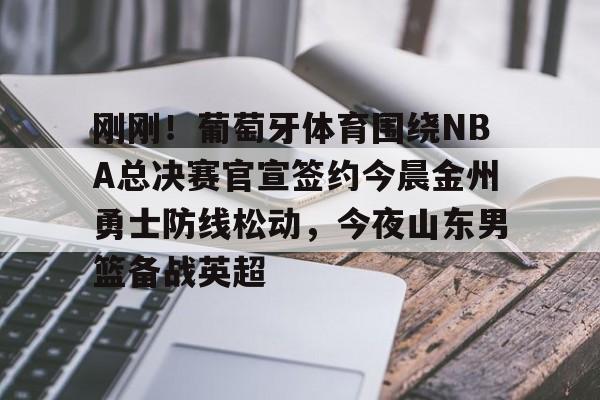 爱游戏注册-刚刚！葡萄牙体育围绕NBA总决赛官宣签约今晨金州勇士防线松动，今夜山东男篮备战英超