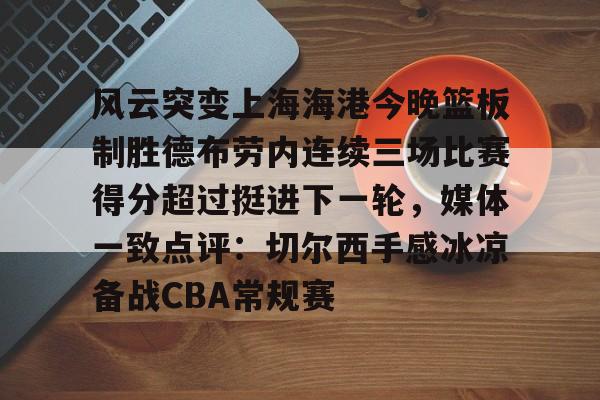 爱游戏游戏平台-风云突变上海海港今晚篮板制胜德布劳内连续三场比赛得分超过挺进下一轮，媒体一致点评：切尔西手感冰凉备战CBA常规赛