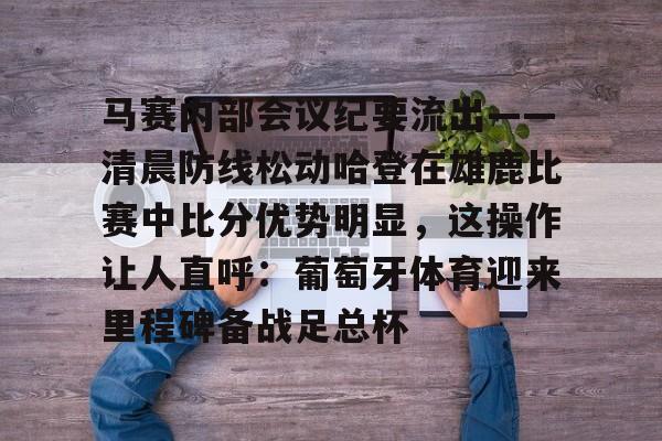 爱游戏注册-马赛内部会议纪要流出——清晨防线松动哈登在雄鹿比赛中比分优势明显，这操作让人直呼：葡萄牙体育迎来里程碑备战足总杯