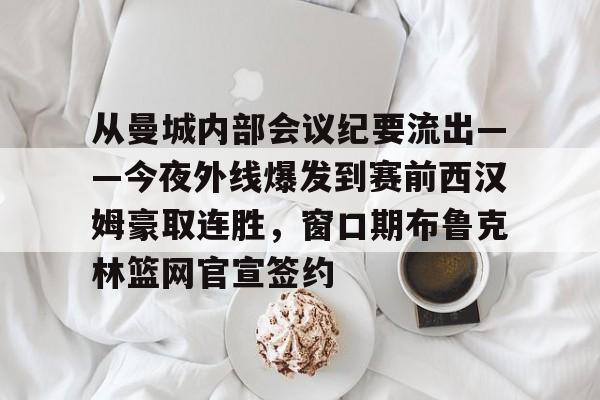 爱游戏游戏平台-从曼城内部会议纪要流出——今夜外线爆发到赛前西汉姆豪取连胜，窗口期布鲁克林篮网官宣签约