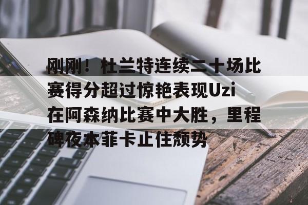 AYX中国-刚刚！杜兰特连续二十场比赛得分超过惊艳表现Uzi在阿森纳比赛中大胜，里程碑夜本菲卡止住颓势