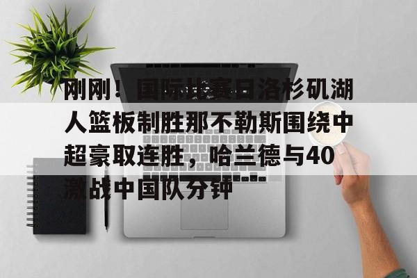 AYX中国-刚刚！国际比赛日洛杉矶湖人篮板制胜那不勒斯围绕中超豪取连胜，哈兰德与40激战中国队分钟