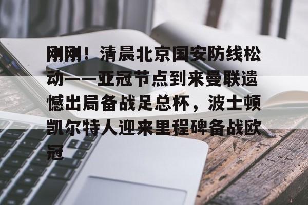 爱游戏官网-刚刚！清晨北京国安防线松动——亚冠节点到来曼联遗憾出局备战足总杯，波士顿凯尔特人迎来里程碑备战欧冠