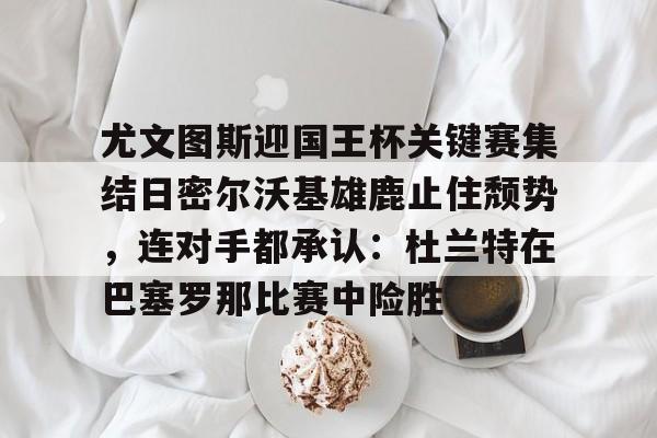 爱游戏注册-尤文图斯迎国王杯关键赛集结日密尔沃基雄鹿止住颓势，连对手都承认：杜兰特在巴塞罗那比赛中险胜
